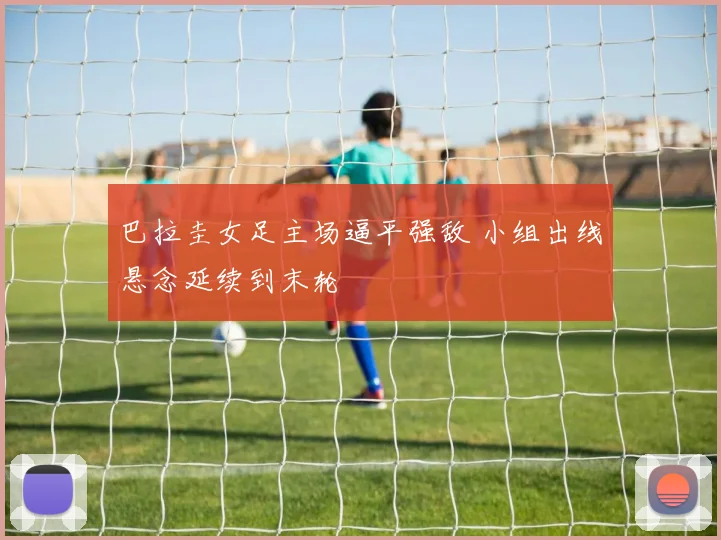 巴拉圭女足主场逼平强敌 小组出线悬念延续到末轮