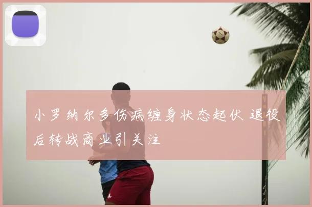 小罗纳尔多伤病缠身状态起伏 退役后转战商业引关注
