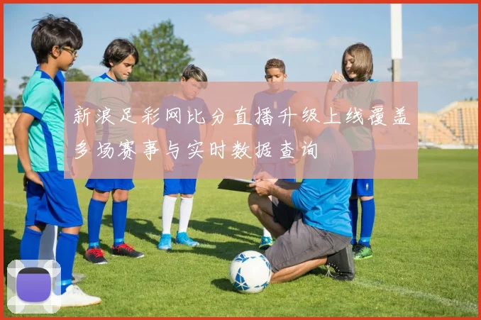 新浪足彩网比分直播升级上线覆盖多场赛事与实时数据查询