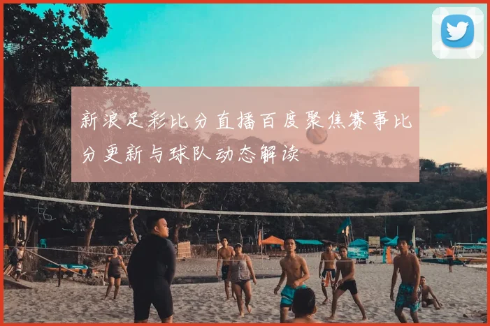 新浪足彩比分直播百度聚焦赛事比分更新与球队动态解读