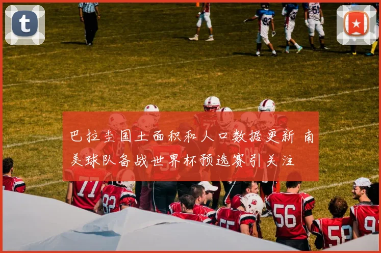 巴拉圭国土面积和人口数据更新 南美球队备战世界杯预选赛引关注