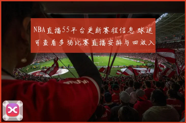 NBA直播55平台更新赛程信息 球迷可查看多场比赛直播安排与回放入口