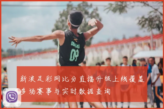 新浪足彩网比分直播升级上线覆盖多场赛事与实时数据查询