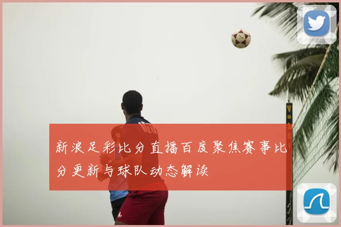 新浪足彩比分直播百度聚焦赛事比分更新与球队动态解读
