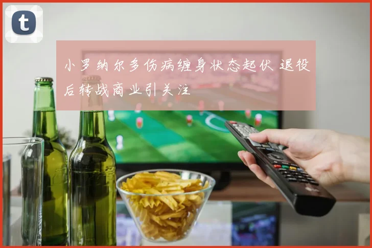 小罗纳尔多伤病缠身状态起伏 退役后转战商业引关注