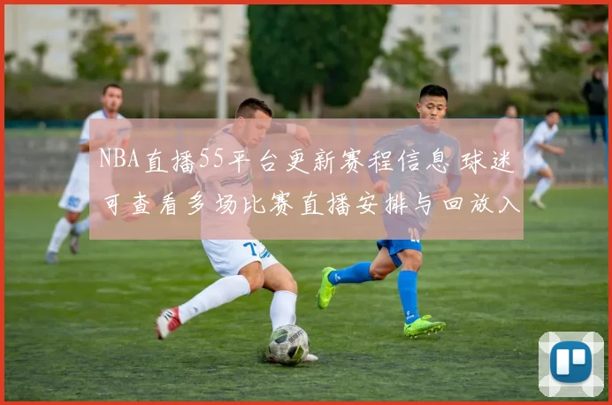 NBA直播55平台更新赛程信息 球迷可查看多场比赛直播安排与回放入口